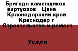 Бригада каменщиков - виртуозов › Цена ­ 7 - Краснодарский край, Краснодар г. Строительство и ремонт » Услуги   . Краснодарский край